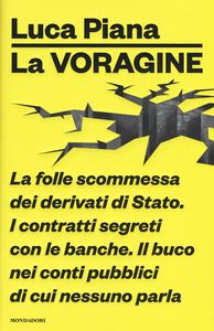 Luca Piana La voragine. La folle scommessa dei derivati di Stato. I contratti segreti con le banche. Il buco nei conti pubblici di cui nessuno parla